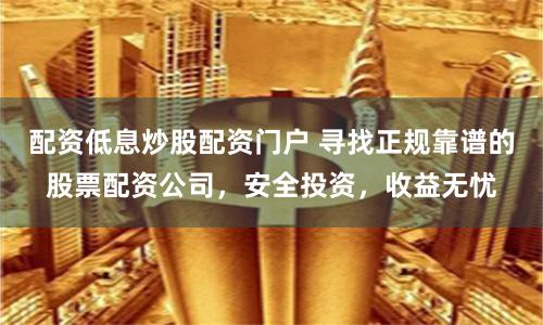 配资低息炒股配资门户 寻找正规靠谱的股票配资公司，安全投资，收益无忧