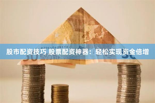 股市配资技巧 股票配资神器：轻松实现资金倍增