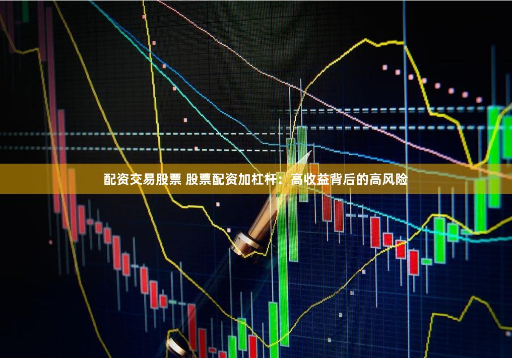 配资交易股票 股票配资加杠杆：高收益背后的高风险