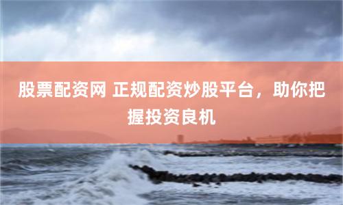 股票配资网 正规配资炒股平台，助你把握投资良机