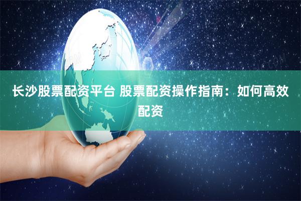 长沙股票配资平台 股票配资操作指南：如何高效配资