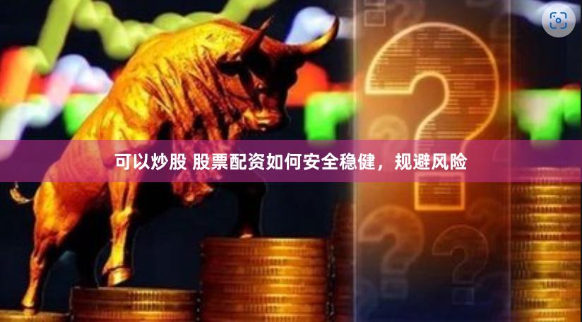 可以炒股 股票配资如何安全稳健，规避风险
