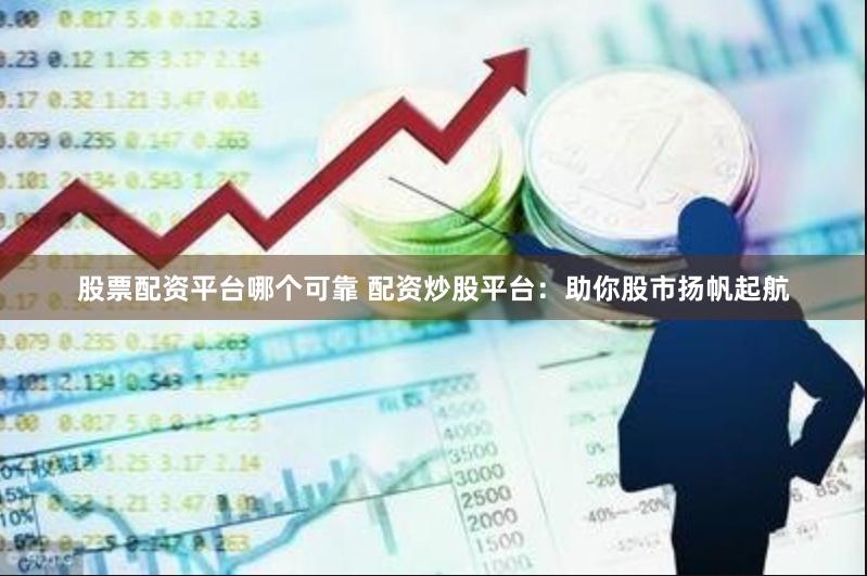 股票配资平台哪个可靠 配资炒股平台：助你股市扬帆起航