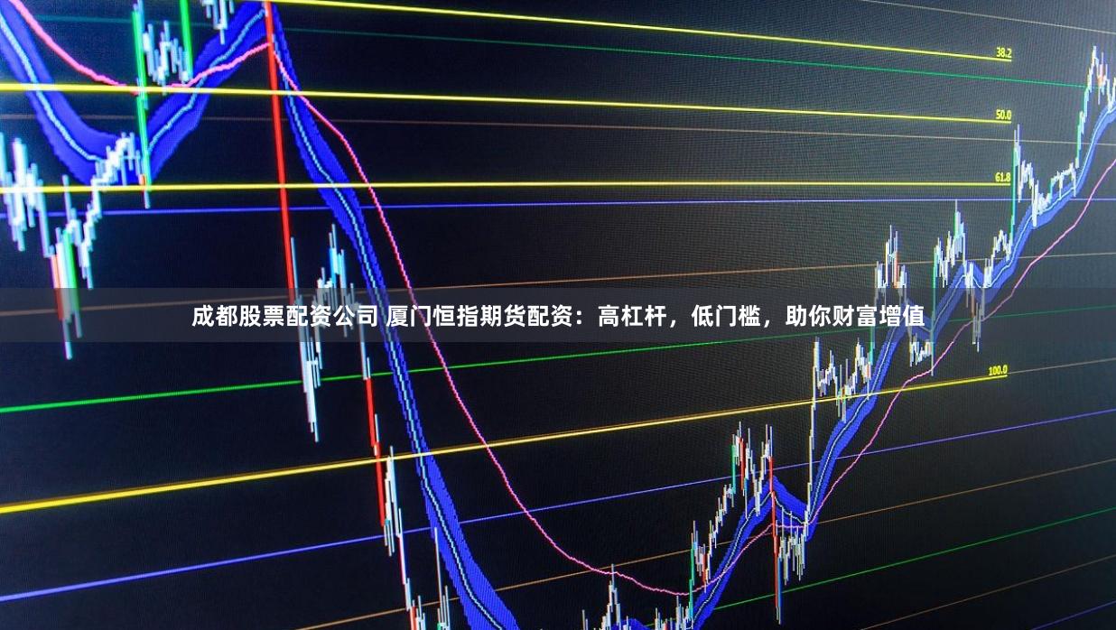 成都股票配资公司 厦门恒指期货配资：高杠杆，低门槛，助你财富增值