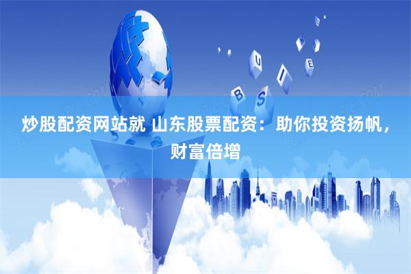 炒股配资网站就 山东股票配资：助你投资扬帆，财富倍增