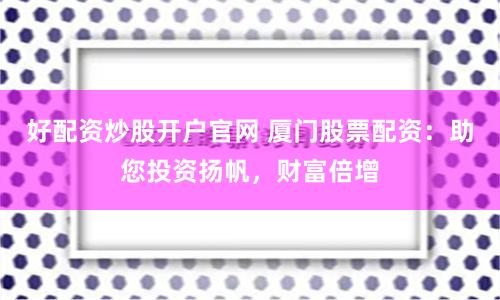 好配资炒股开户官网 厦门股票配资：助您投资扬帆，财富倍增