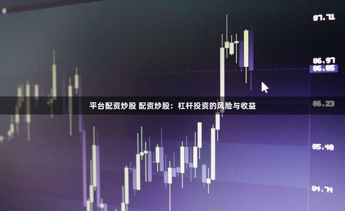 平台配资炒股 配资炒股：杠杆投资的风险与收益
