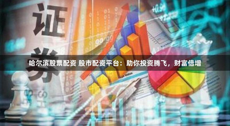 哈尔滨股票配资 股市配资平台：助你投资腾飞，财富倍增