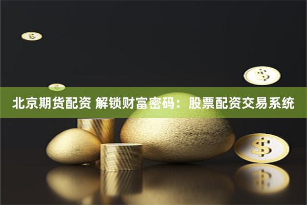 北京期货配资 解锁财富密码：股票配资交易系统