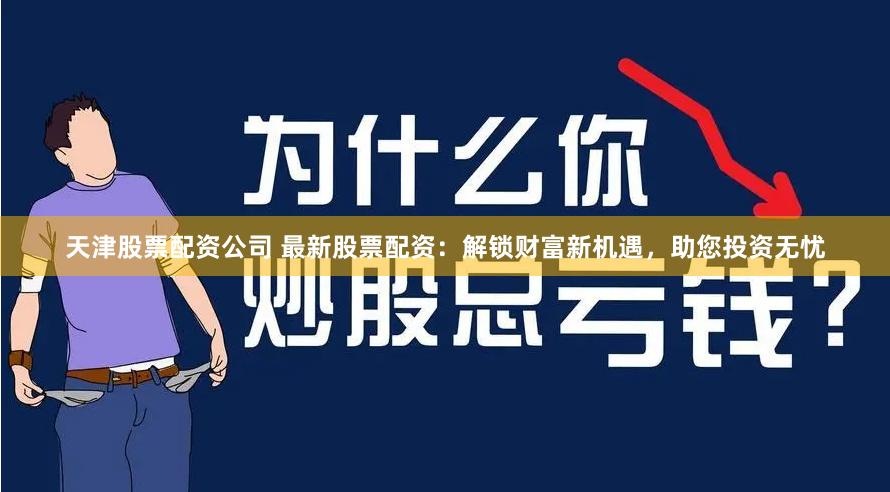 天津股票配资公司 最新股票配资：解锁财富新机遇，助您投资无忧