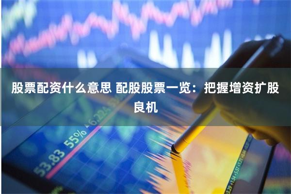 股票配资什么意思 配股股票一览：把握增资扩股良机