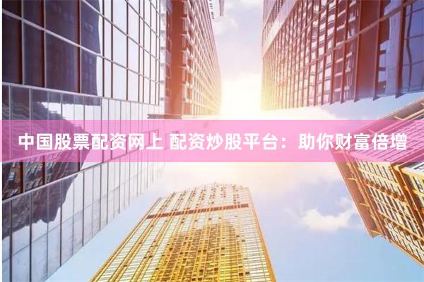 中国股票配资网上 配资炒股平台：助你财富倍增