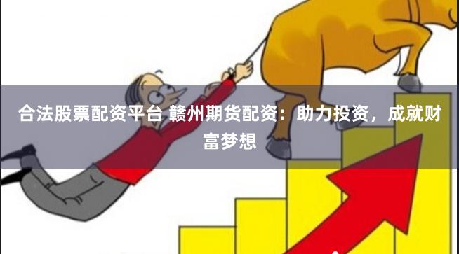 合法股票配资平台 赣州期货配资：助力投资，成就财富梦想