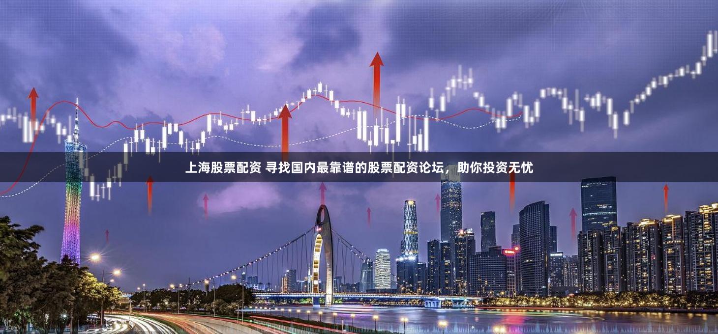 上海股票配资 寻找国内最靠谱的股票配资论坛，助你投资无忧