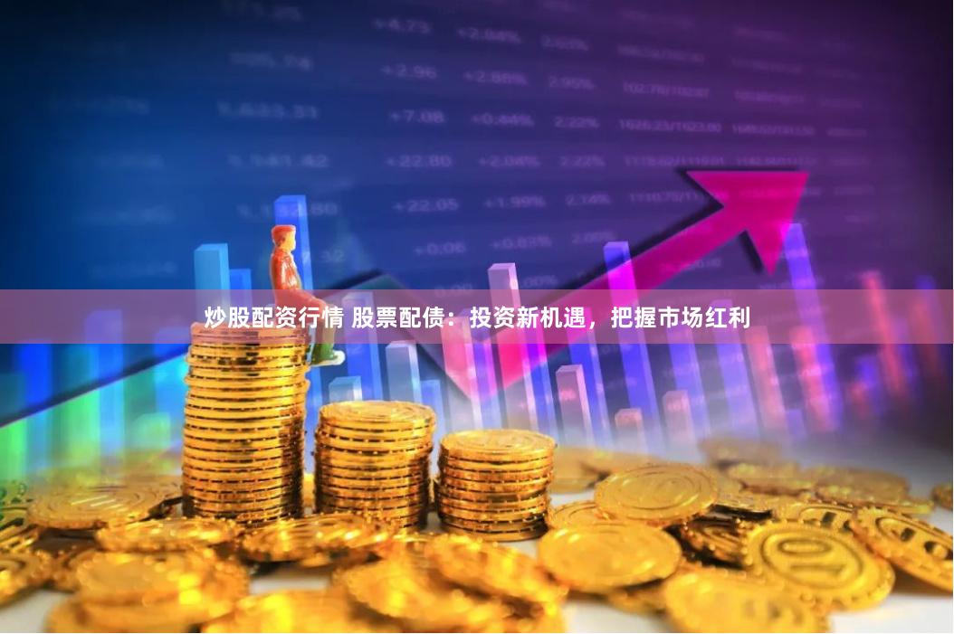 炒股配资行情 股票配债：投资新机遇，把握市场红利