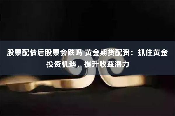 股票配债后股票会跌吗 黄金期货配资：抓住黄金投资机遇，提升收益潜力
