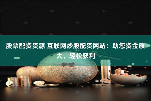 股票配资资源 互联网炒股配资网站：助您资金放大，轻松获利