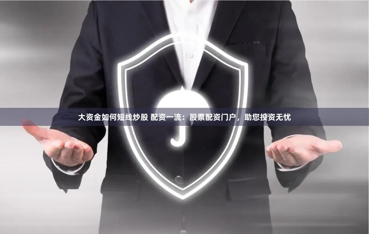 大资金如何短线炒股 配资一流：股票配资门户，助您投资无忧