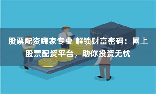 股票配资哪家专业 解锁财富密码：网上股票配资平台，助你投资无忧