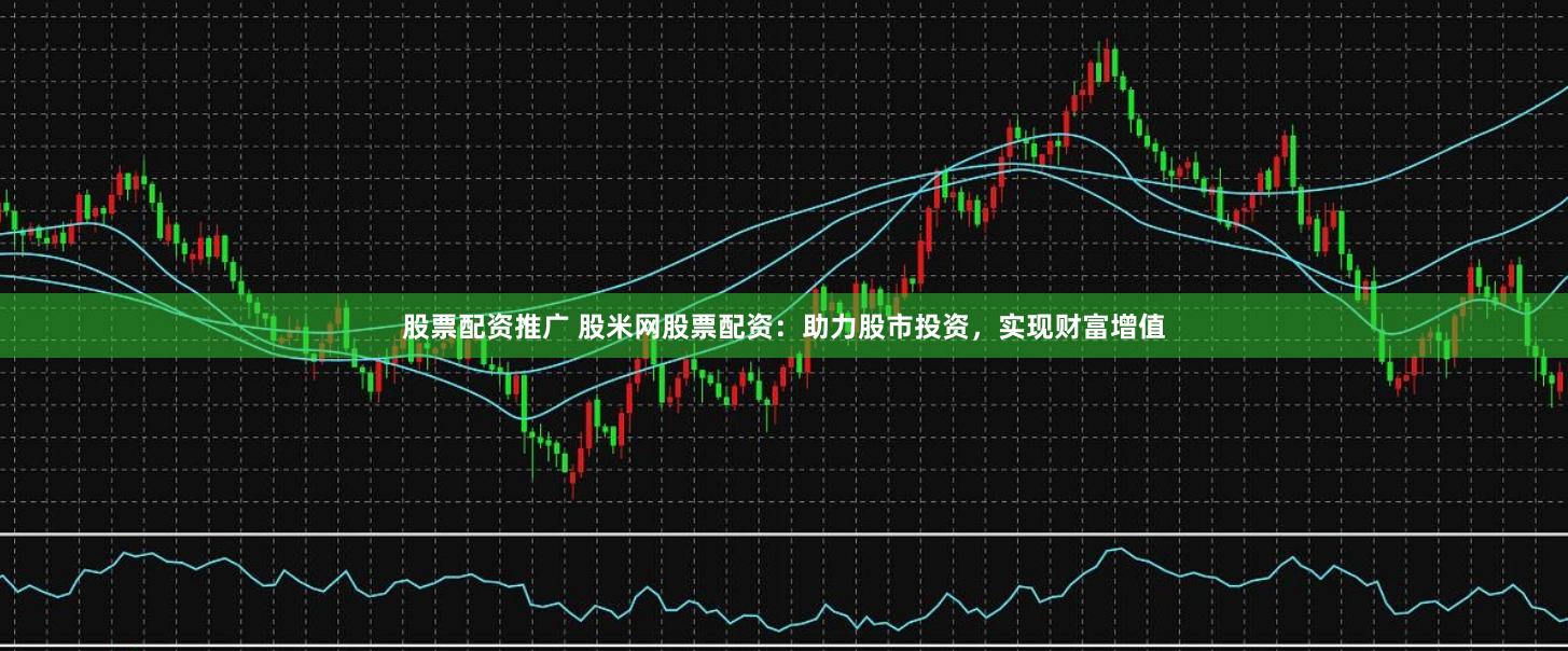 股票配资推广 股米网股票配资：助力股市投资，实现财富增值
