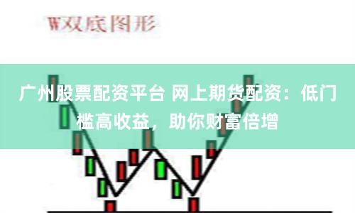 广州股票配资平台 网上期货配资：低门槛高收益，助你财富倍增