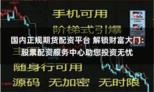 国内正规期货配资平台 解锁财富大门：股票配资服务中心助您投资无忧