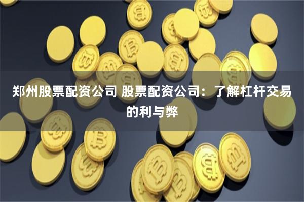 郑州股票配资公司 股票配资公司：了解杠杆交易的利与弊