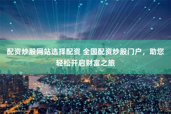 配资炒股网站选择配资 全国配资炒股门户，助您轻松开启财富之旅