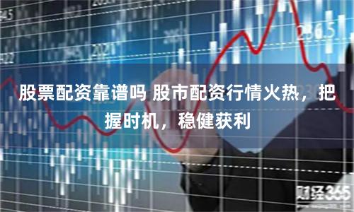 股票配资靠谱吗 股市配资行情火热，把握时机，稳健获利