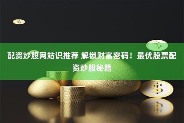 配资炒股网站识推荐 解锁财富密码！最优股票配资炒股秘籍