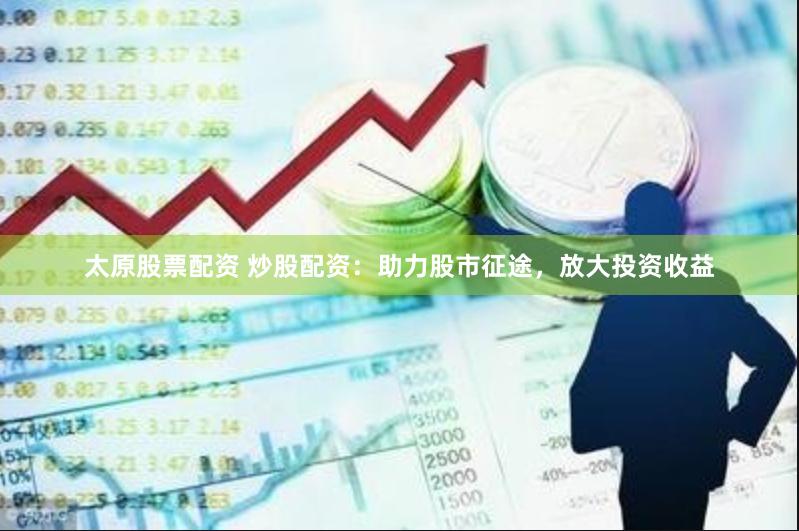 太原股票配资 炒股配资：助力股市征途，放大投资收益