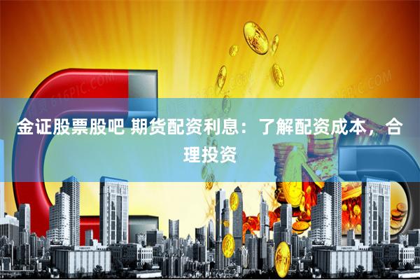 金证股票股吧 期货配资利息：了解配资成本，合理投资