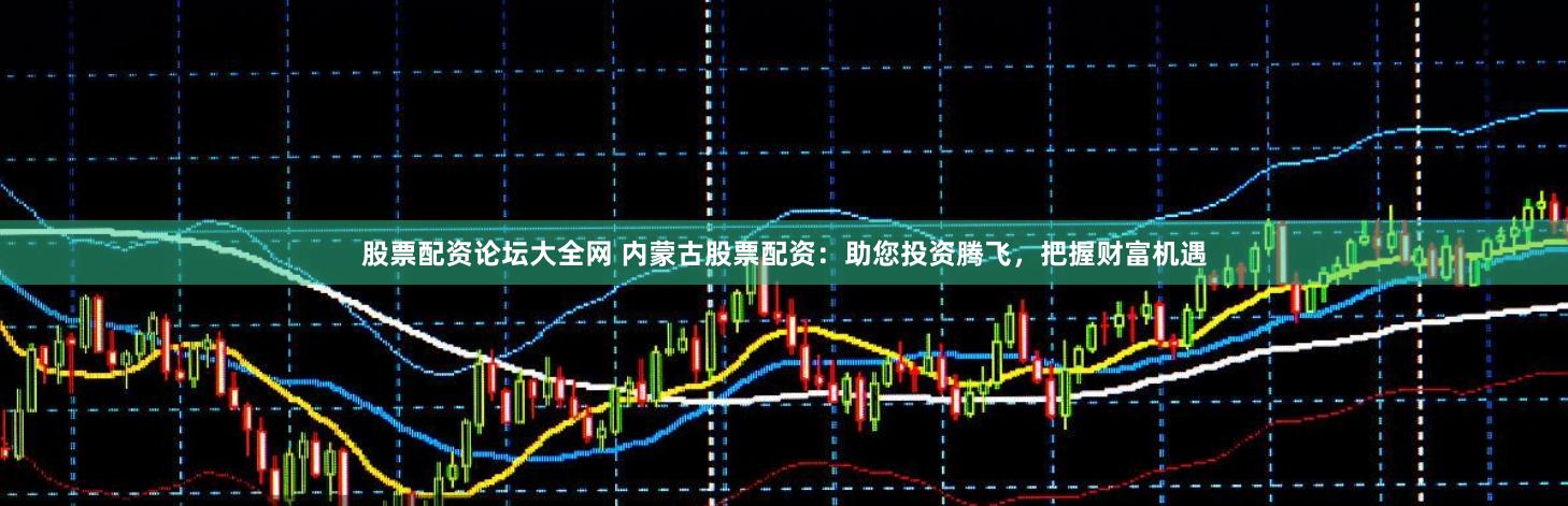 股票配资论坛大全网 内蒙古股票配资：助您投资腾飞，把握财富机遇