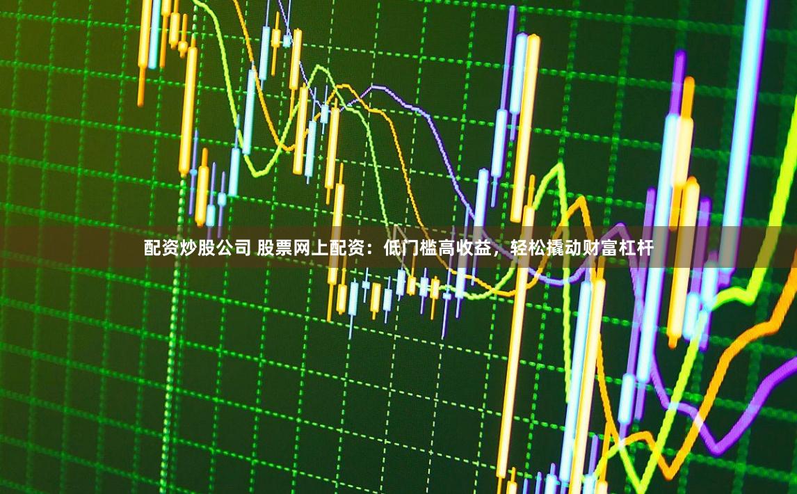 配资炒股公司 股票网上配资：低门槛高收益，轻松撬动财富杠杆