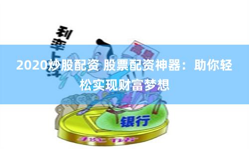 2020炒股配资 股票配资神器：助你轻松实现财富梦想