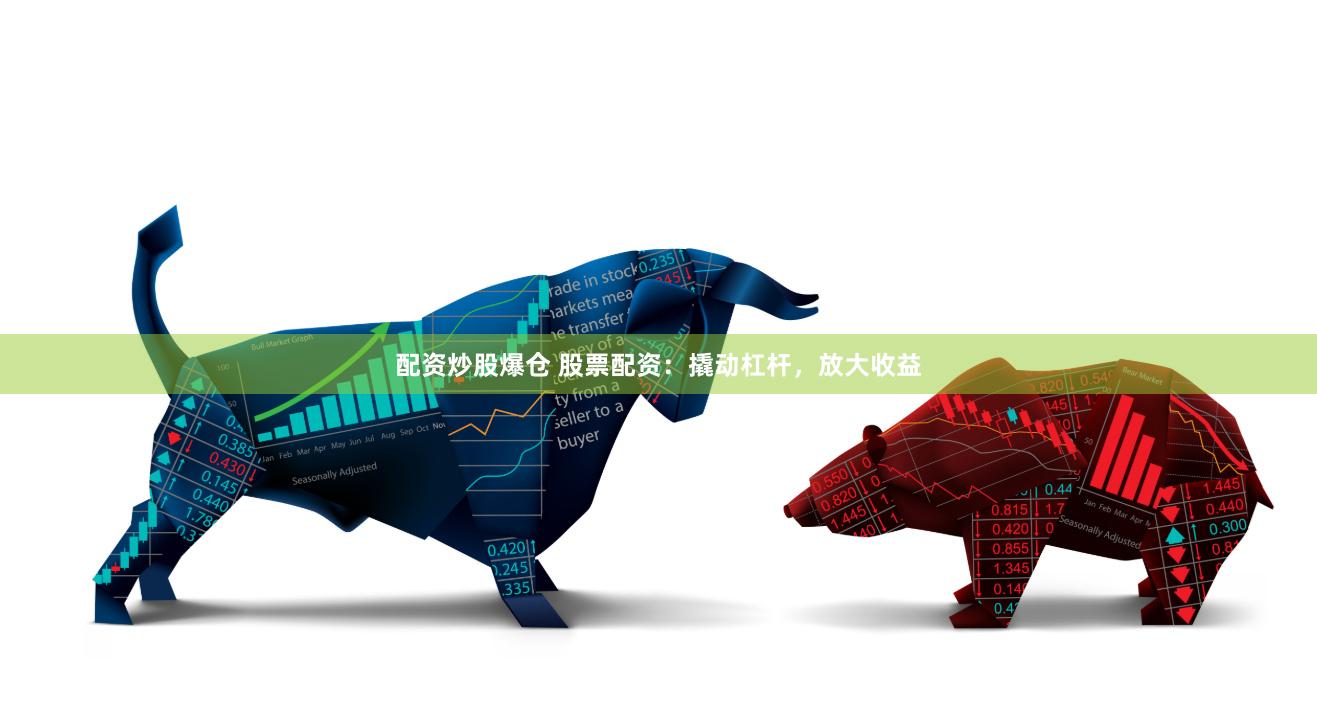配资炒股爆仓 股票配资：撬动杠杆，放大收益