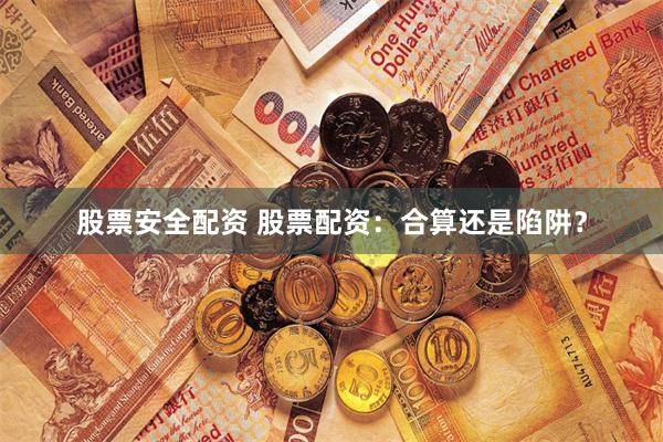 股票安全配资 股票配资：合算还是陷阱？