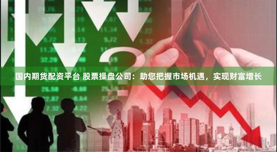 国内期货配资平台 股票操盘公司：助您把握市场机遇，实现财富增长