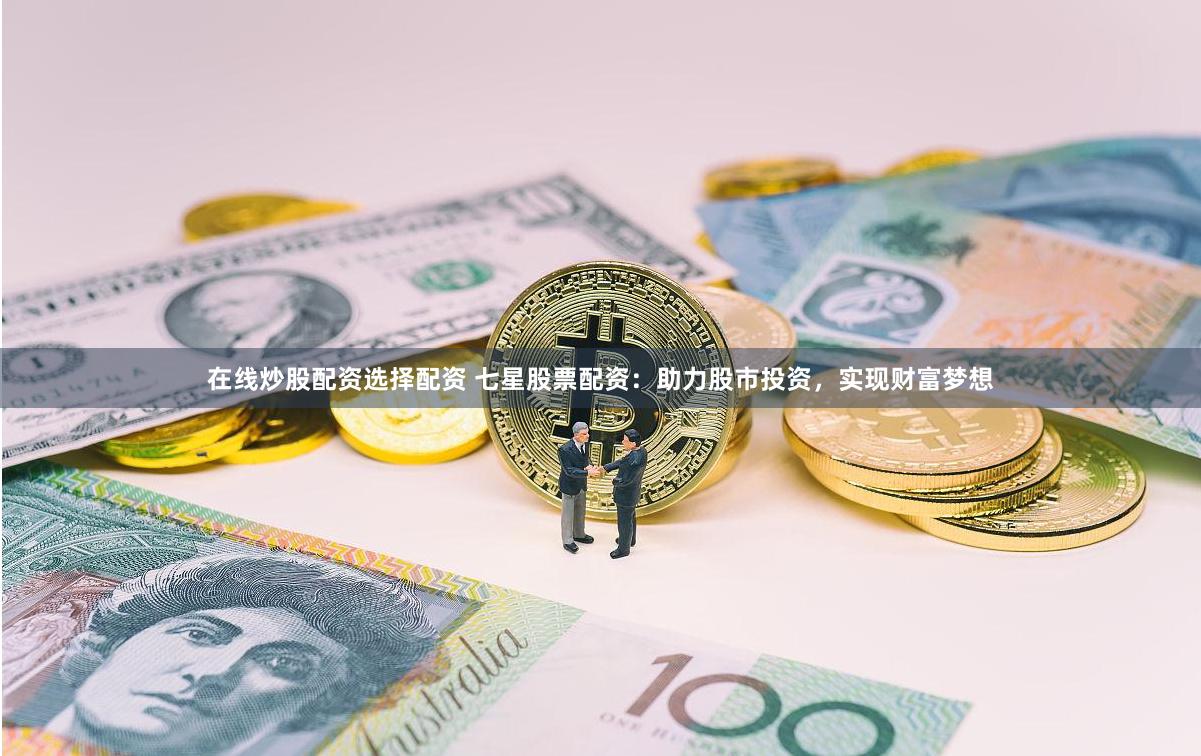 在线炒股配资选择配资 七星股票配资：助力股市投资，实现财富梦想
