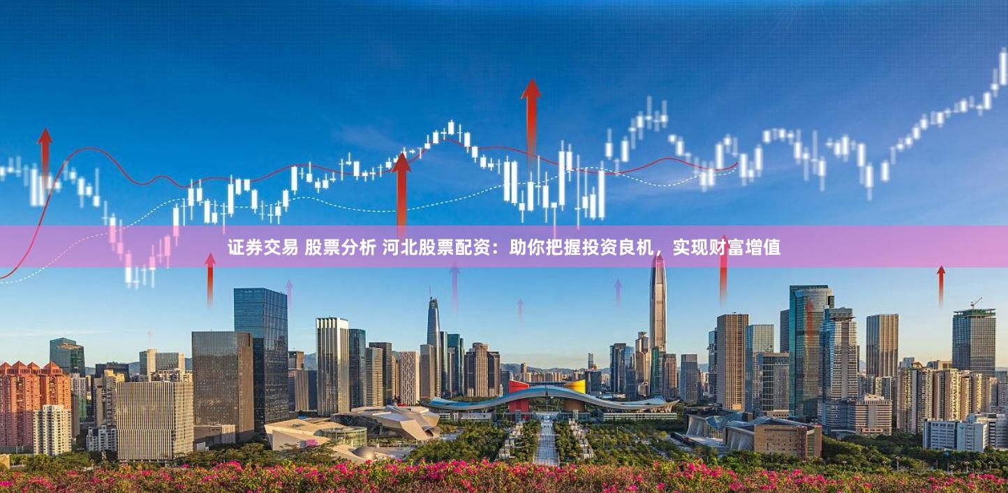 证券交易 股票分析 河北股票配资：助你把握投资良机，实现财富增值