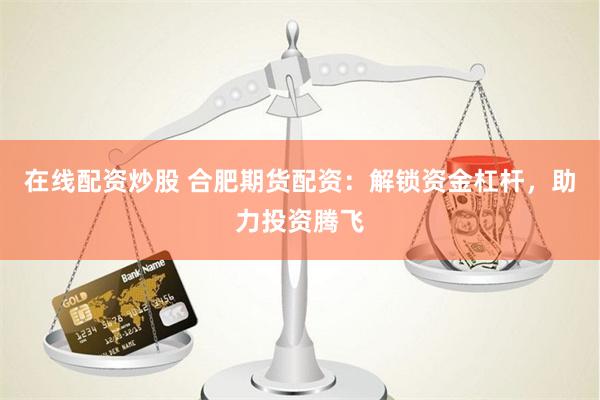 在线配资炒股 合肥期货配资：解锁资金杠杆，助力投资腾飞