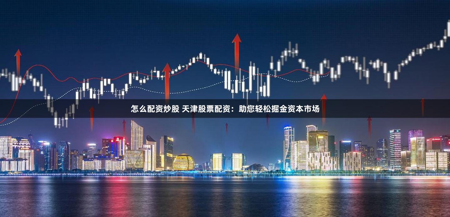 怎么配资炒股 天津股票配资：助您轻松掘金资本市场