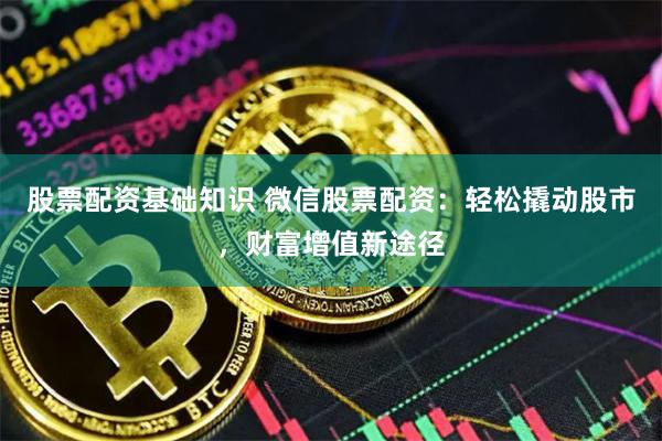 股票配资基础知识 微信股票配资：轻松撬动股市，财富增值新途径