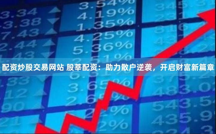 配资炒股交易网站 股莘配资：助力散户逆袭，开启财富新篇章