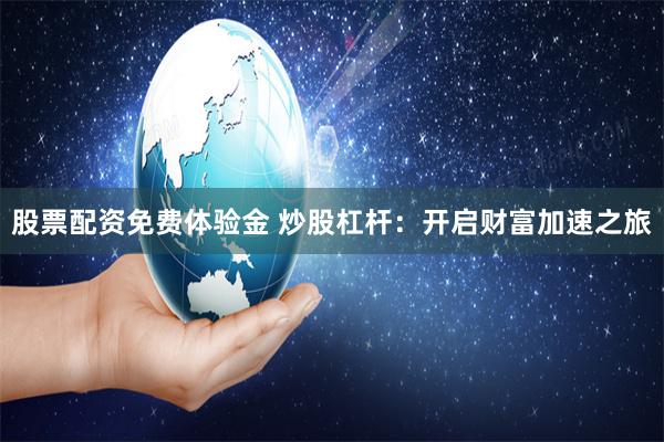 股票配资免费体验金 炒股杠杆：开启财富加速之旅