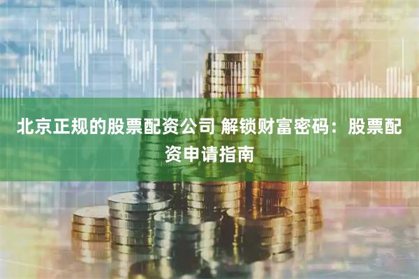 北京正规的股票配资公司 解锁财富密码：股票配资申请指南