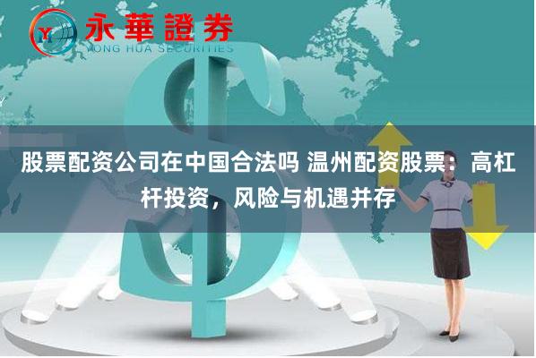 股票配资公司在中国合法吗 温州配资股票：高杠杆投资，风险与机遇并存