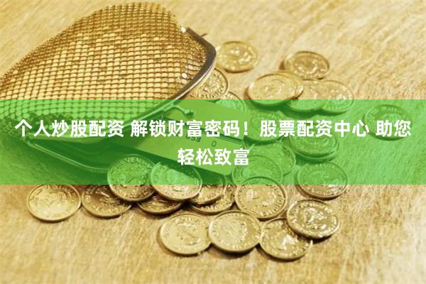 个人炒股配资 解锁财富密码！股票配资中心 助您轻松致富