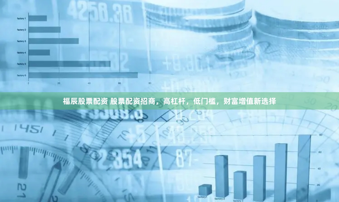 福辰股票配资 股票配资招商，高杠杆，低门槛，财富增值新选择