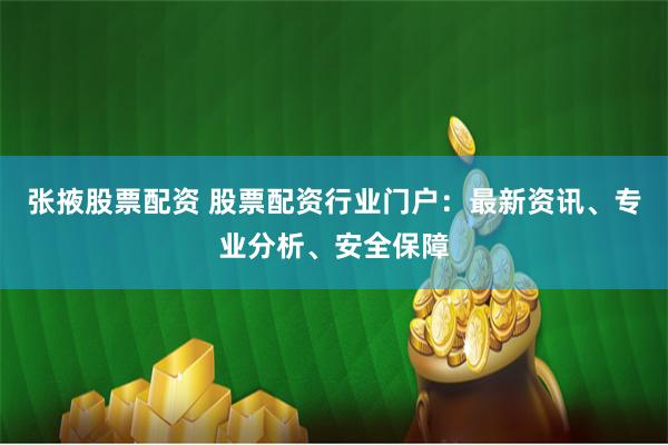 张掖股票配资 股票配资行业门户：最新资讯、专业分析、安全保障